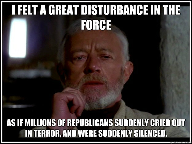 I felt a great disturbance in the Force as if millions of republicans suddenly cried out in terror, and were suddenly silenced.  obi wan kenobi