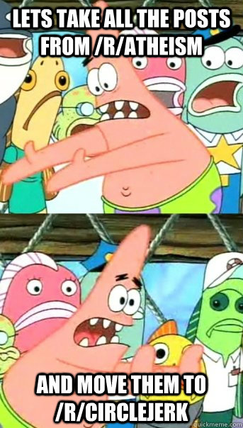 Lets take all the posts from /r/atheism and move them to /r/circlejerk  Push it somewhere else Patrick