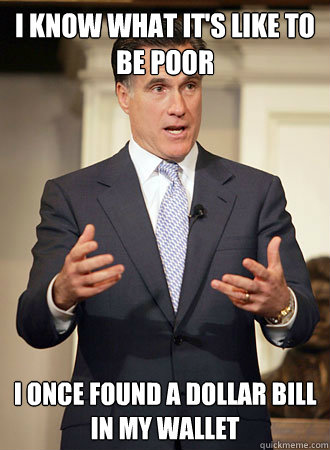 I know what it's like to be poor I once found a dollar bill in my wallet  Relatable Romney