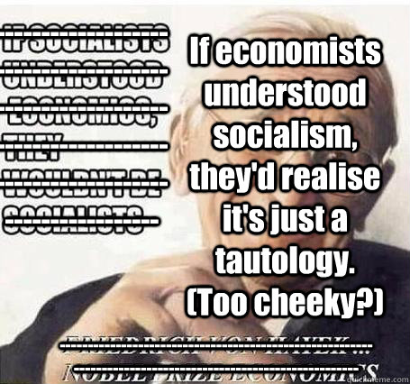If economists understood socialism, they'd realise it's just a tautology. (Too cheeky?) ---------------------------------------------------------------------------------------------------------------- ------------------------------------------------------ - If economists understood socialism, they'd realise it's just a tautology. (Too cheeky?) ---------------------------------------------------------------------------------------------------------------- ------------------------------------------------------  Misc