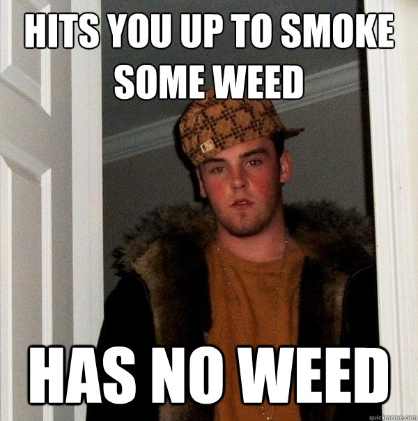 hits you up to smoke some weed has no weed - hits you up to smoke some weed has no weed  Scumbag Steve