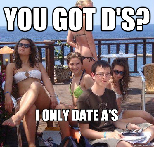 You got d's? I only date A's  Priority Peter