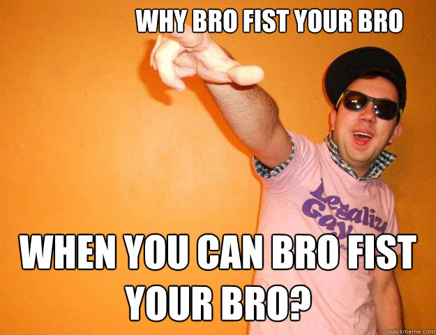 why bro fist your bro when you can bro fist your bro?  Gay Bro