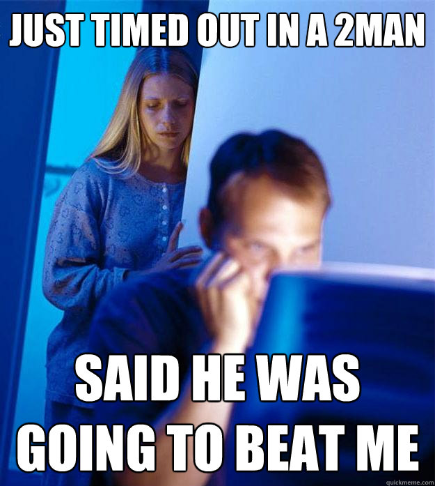 JUst timed out in a 2man SAID HE WAS GOING TO BEAT ME  Redditors Wife