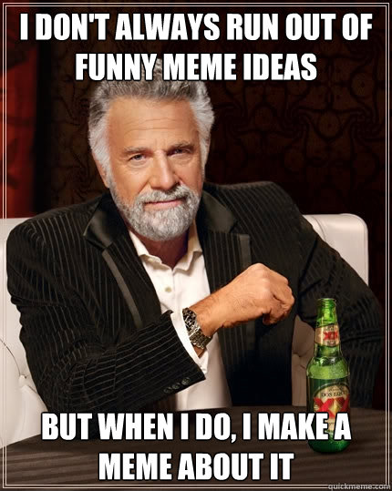 I DON'T ALWAYS RUN OUT OF FUNNY MEME IDEAS But when I do, I MAKE a meme about it  The Most Interesting Man In The World
