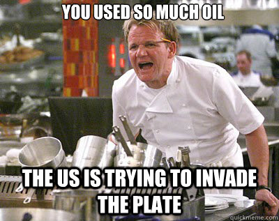 You used so much oil The US is trying to invade the plate  Chef Ramsay