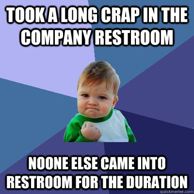 took a long crap in the company restroom noone else came into restroom for the duration  Success Kid