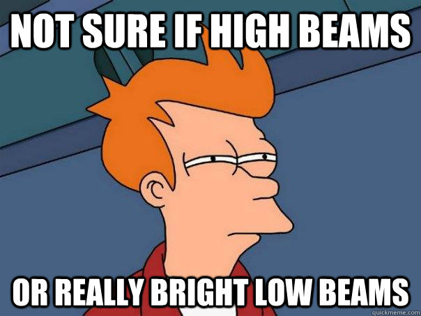 Not sure if high beams Or really bright low beams - Not sure if high beams Or really bright low beams  Futurama Fry