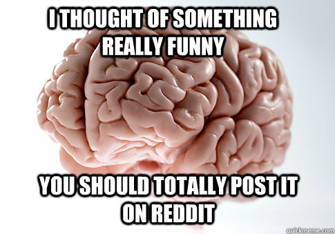 i thought of something really funny you should totally post it on reddit  Scumbag Brain