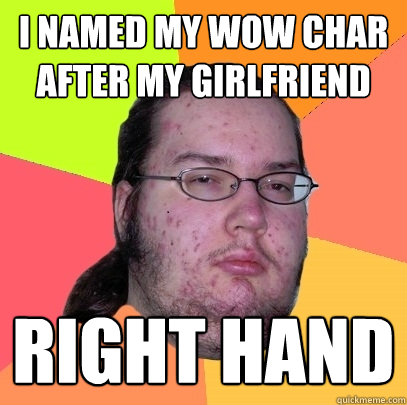 I named my wow char after my girlfriend right hand  Butthurt Dweller