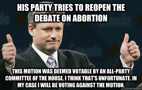 His party tries to reopen the debate on abortion This motion was deemed votable by an all-party committee of the house. I think that's unfortunate. In my case I will be voting against the motion.  Scumbag Stephen Harper
