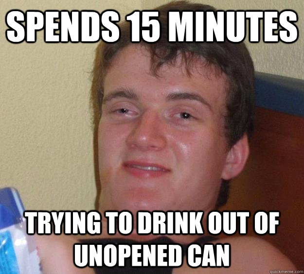 Spends 15 minutes trying to drink out of unopened can  10 Guy