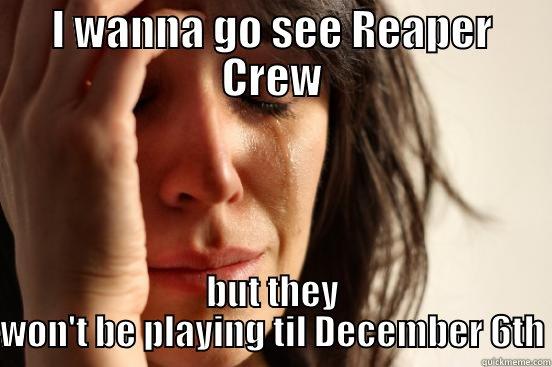 I WANNA GO SEE REAPER CREW BUT THEY WON'T BE PLAYING TIL DECEMBER 6TH First World Problems