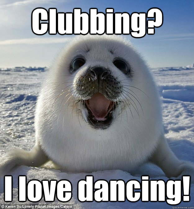 Clubbing? I love dancing!  Easily Pleased Seal