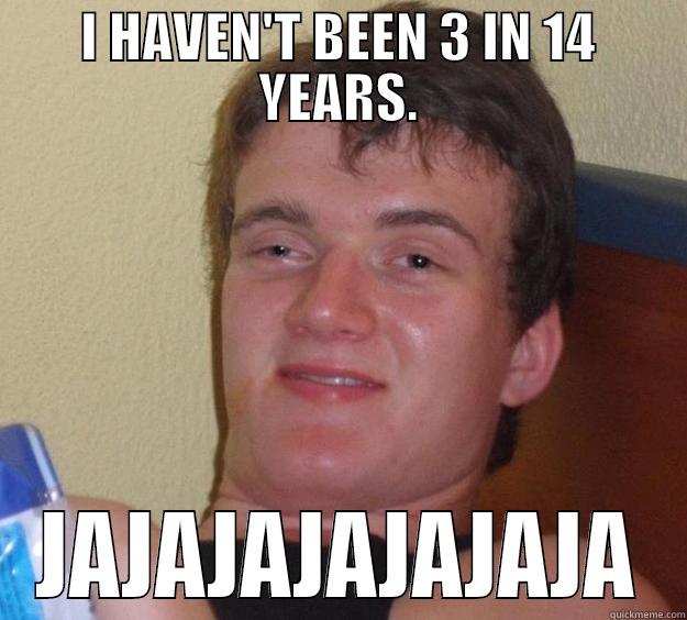 I HAVEN'T BEEN 3 IN 14 YEARS. JAJAJAJAJAJAJA 10 Guy
