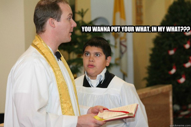 You wanna put your what, in my what??? - You wanna put your what, in my what???  Altar boy