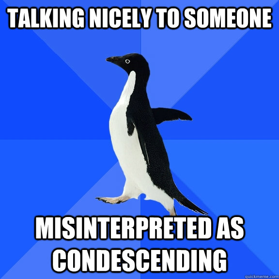 TALKING NICELY TO SOMEONE MISINTERPRETED AS CONDESCENDING  Socially Awkward Penguin