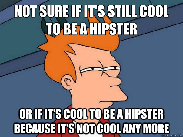 Not sure if it's still cool 
to be a Hipster Or if it's cool to be a Hipster because it's not cool any more  - Not sure if it's still cool 
to be a Hipster Or if it's cool to be a Hipster because it's not cool any more   Futurama Fry