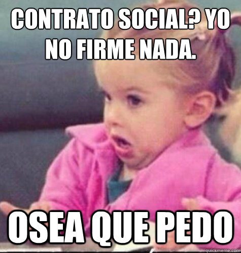 ¿CONTRATO SOCIAL? YO NO FIRME NADA. osea que pedo  osea que pedo