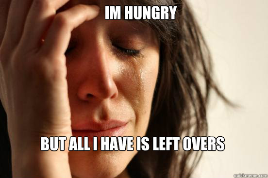 Im hungry but all i have is left overs   First World Problems