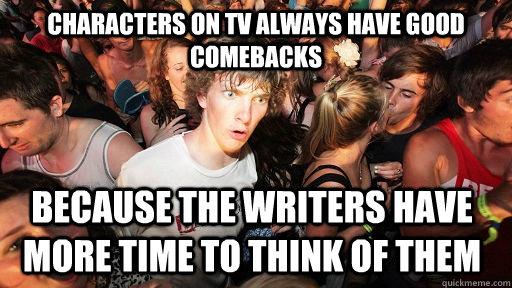 Characters on TV always have good comebacks because the writers have more time to think of them  Sudden Clarity Clarence