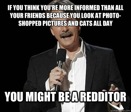 If you think you're more informed than all your friends because you look at photo-shopped pictures and cats all day you might be a redditor  Foxworthy Redditor