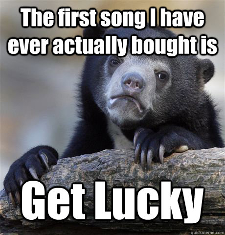 The first song I have ever actually bought is Get Lucky  Confession Bear