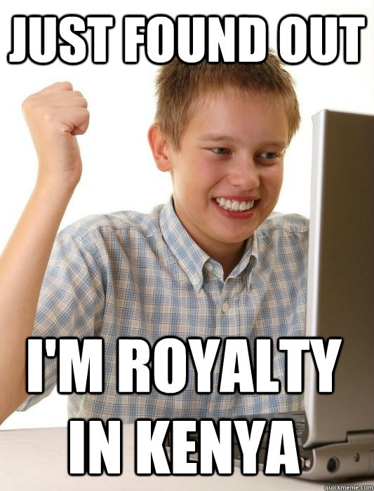 Just found out I'm royalty in Kenya  First Day on the Internet Kid