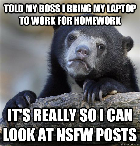 Told my boss i bring my laptop to work for homework it's really so i can look at nsfw posts  Confession Bear
