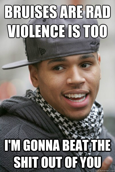Bruises are rad
Violence is too
 I'm gonna beat the shit out of you  Chris Brown