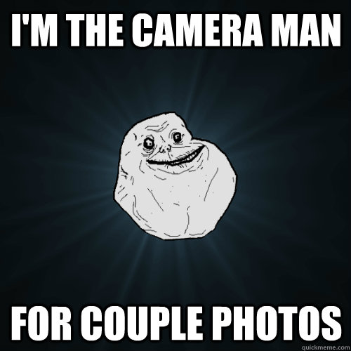 i'm the camera man for couple photos  Forever Alone