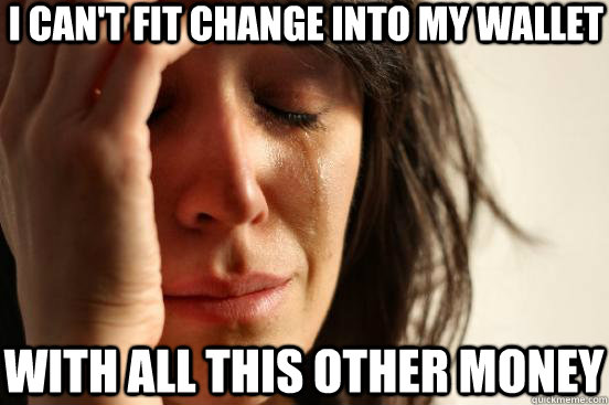 I can't fit change into my wallet with all this other money  First World Problems