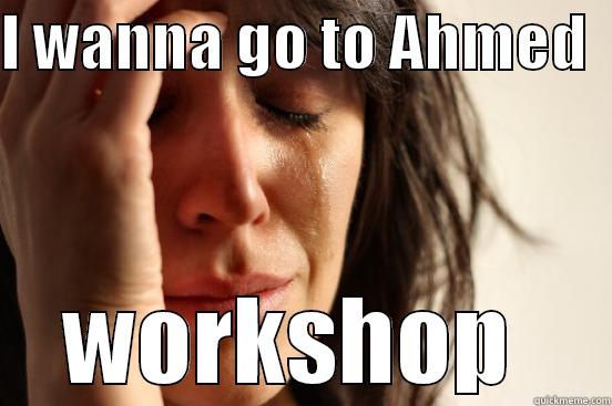 I WANNA GO TO AHMED   WORKSHOP  First World Problems