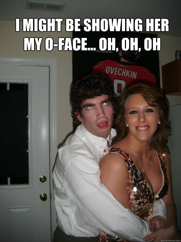 I might be showing her my O-Face... Oh, oh, oh - I might be showing her my O-Face... Oh, oh, oh  Grant O-Face