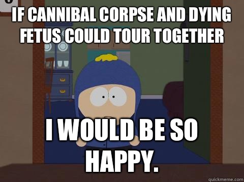 If Cannibal Corpse and Dying Fetus could tour together  i would be so happy. - If Cannibal Corpse and Dying Fetus could tour together  i would be so happy.  Craig would be so happy