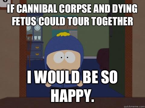 If Cannibal Corpse and Dying Fetus could tour together  i would be so happy.  Craig would be so happy