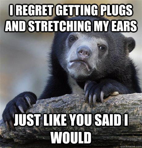 i regret getting plugs and stretching my ears just like you said i would - i regret getting plugs and stretching my ears just like you said i would  Confession Bear