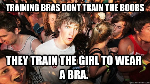 Training Bras dont train the boobs They train the girl to wear a bra.  Sudden Clarity Clarence