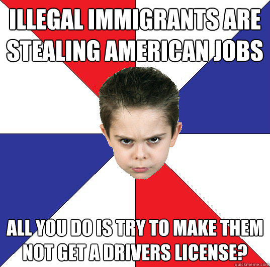 illegal immigrants are stealing american jobs all you do is try to make them not get a drivers license? - illegal immigrants are stealing american jobs all you do is try to make them not get a drivers license?  Politically Outraged Toddler