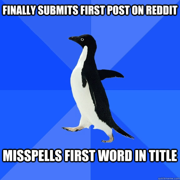 Finally submits first post on Reddit   Misspells first word in title   Socially Awkward Penguin