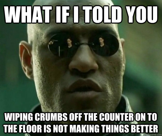 What if i told you WIPING CRUMBS OFF THE COUNTER ON TO THE FLOOR IS NOT MAKING THINGS BETTER  Hi- Res Matrix Morpheus