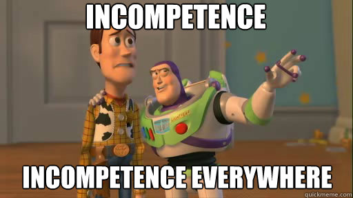 INCOMPETENCE INCOMPETENCE EVERYWHERE  Everywhere