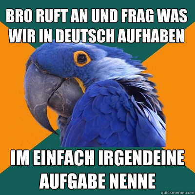 bro ruft an und frag was wir in deutsch aufhaben im einfach irgendeine aufgabe nenne  Paranoid Parrot