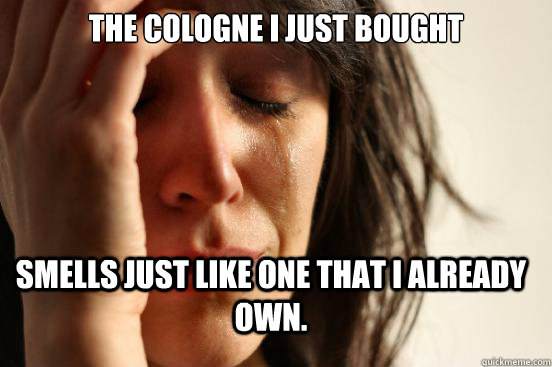 The cologne I just bought smells just like one that I already own. - The cologne I just bought smells just like one that I already own.  First World Problems