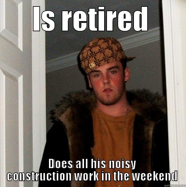 IS RETIRED DOES ALL HIS NOISY CONSTRUCTION WORK IN THE WEEKEND Scumbag Steve