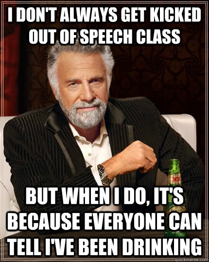 I don't always get kicked out of speech class but when i do, it's because everyone can tell i've been drinking  The Most Interesting Man In The World