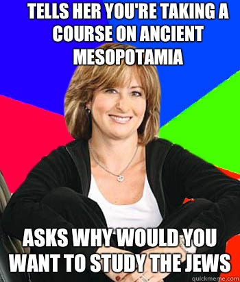 Tells her you're taking a course on ancient Mesopotamia  Asks why would you want to study the Jews  Sheltering Suburban Mom