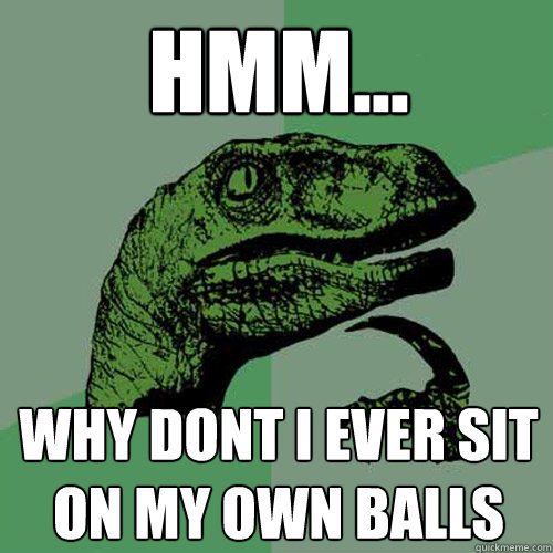 Hmm... Why Dont i ever sit on my own balls  Philosoraptor