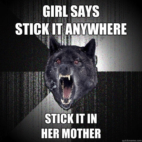 Girl says 
stick it anywhere stick it in
her mother - Girl says 
stick it anywhere stick it in
her mother  Insanity Wolf