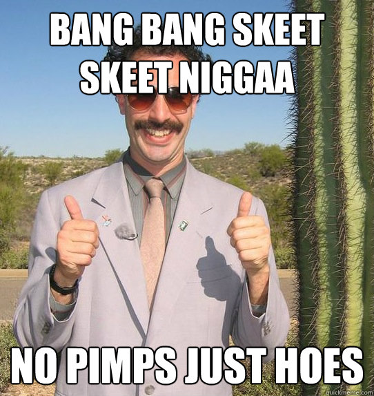 bang bang skeet skeet niggaa no pimps just hoes  Upvoting Kazakh